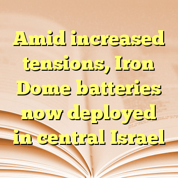 Amid increased tensions, Iron Dome batteries now deployed in central Israel