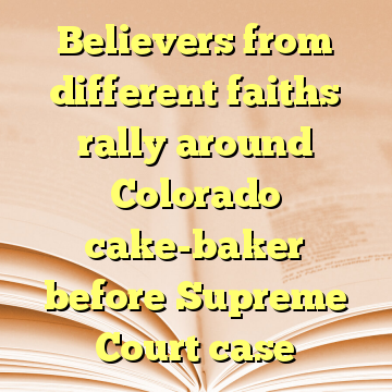 Believers from different faiths rally around Colorado cake-baker before Supreme Court case
