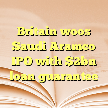 Britain woos Saudi Aramco IPO with $2bn loan guarantee