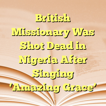 British Missionary Was Shot Dead in Nigeria After Singing ‘Amazing Grace’
