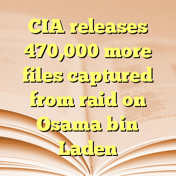 CIA releases 470,000 more files captured from raid on Osama bin Laden