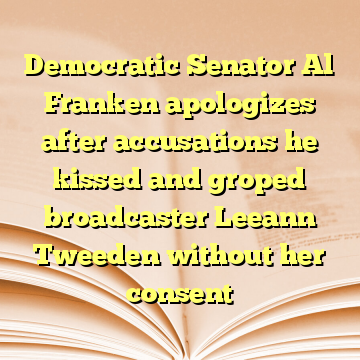 Democratic Senator Al Franken apologizes after accusations he kissed and groped broadcaster Leeann Tweeden without her consent