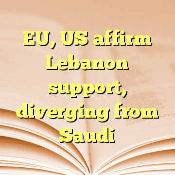 EU, US affirm Lebanon support, diverging from Saudi