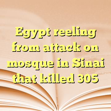 Egypt reeling from attack on mosque in Sinai that killed 305