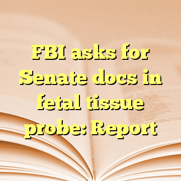 FBI asks for Senate docs in fetal tissue probe: Report