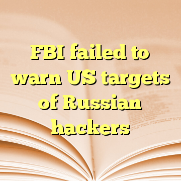 FBI failed to warn US targets of Russian hackers
