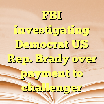 FBI investigating Democrat US Rep. Brady over payment to challenger