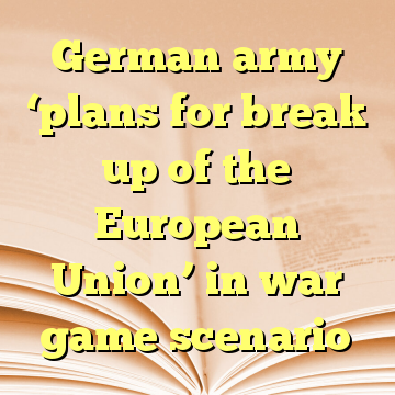 German army ‘plans for break up of the European Union’ in war game scenario