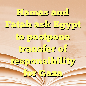 Hamas and Fatah ask Egypt to postpone transfer of responsibility for Gaza