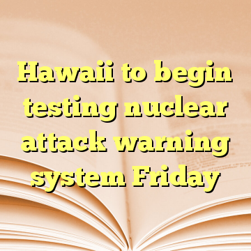 Hawaii to begin testing nuclear attack warning system Friday