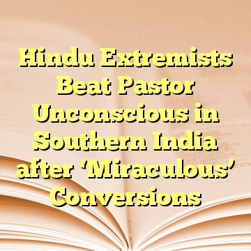 Hindu Extremists Beat Pastor Unconscious in Southern India after ‘Miraculous’ Conversions