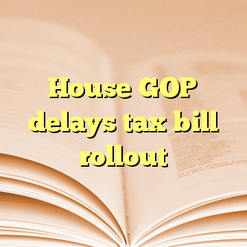 House GOP delays tax bill rollout