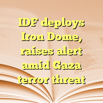 IDF deploys Iron Dome, raises alert amid Gaza terror threat