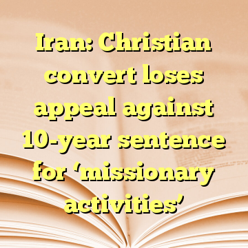 Iran: Christian convert loses appeal against 10-year sentence for ‘missionary activities’