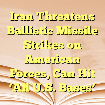 Iran Threatens Ballistic Missile Strikes on American Forces, Can Hit ‘All U.S. Bases’