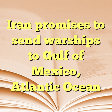 Iran promises to send warships to Gulf of Mexico, Atlantic Ocean