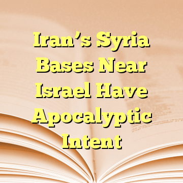 Iran’s Syria Bases Near Israel Have Apocalyptic Intent