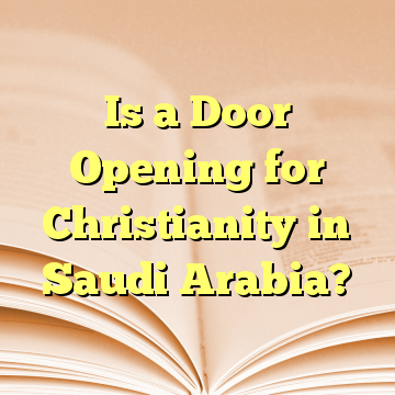 Is a Door Opening for Christianity in Saudi Arabia?