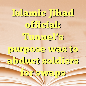 Islamic Jihad official: Tunnel’s purpose was to abduct soldiers for swaps