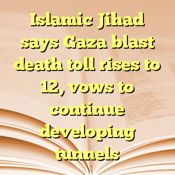 Islamic Jihad says Gaza blast death toll rises to 12, vows to continue developing tunnels