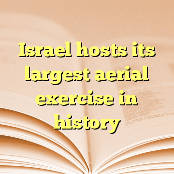 Israel hosts its largest aerial exercise in history