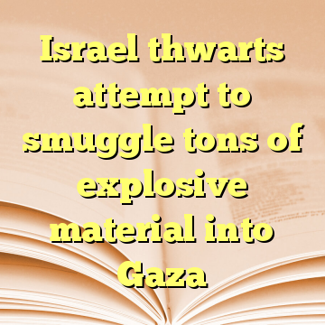 Israel thwarts attempt to smuggle tons of explosive material into Gaza