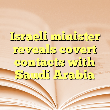 Israeli minister reveals covert contacts with Saudi Arabia