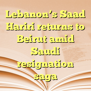 Lebanon’s Saad Hariri returns to Beirut amid Saudi resignation saga