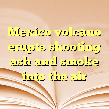 Mexico volcano erupts shooting ash and smoke into the air