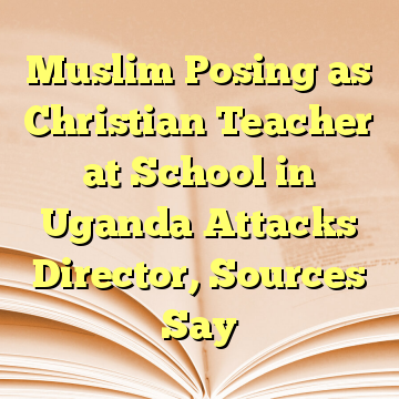 Muslim Posing as Christian Teacher at School in Uganda Attacks Director, Sources Say