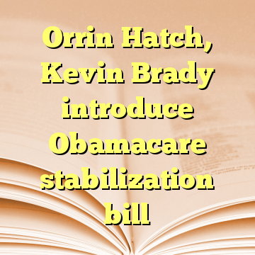 Orrin Hatch, Kevin Brady introduce Obamacare stabilization bill