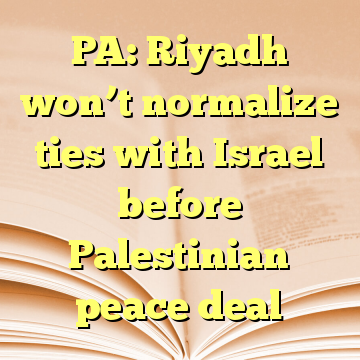 PA: Riyadh won’t normalize ties with Israel before Palestinian peace deal