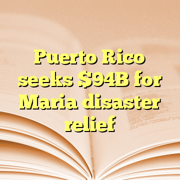 Puerto Rico seeks $94B for Maria disaster relief