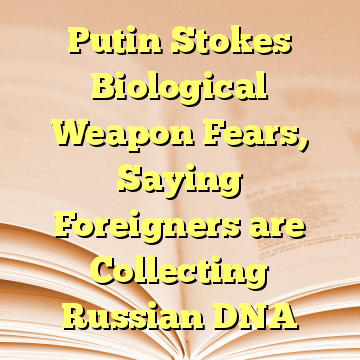 Putin Stokes Biological Weapon Fears, Saying Foreigners are Collecting Russian DNA