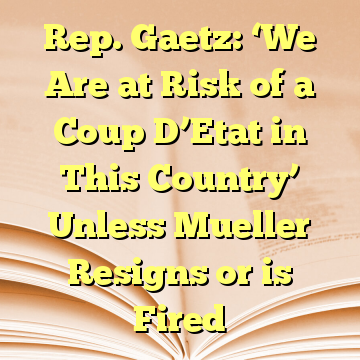 Rep. Gaetz: ‘We Are at Risk of a Coup D’Etat in This Country’ Unless Mueller Resigns or is Fired