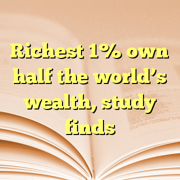 Richest 1% own half the world’s wealth, study finds