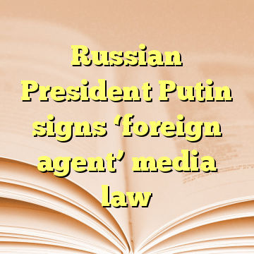 Russian President Putin signs ‘foreign agent’ media law