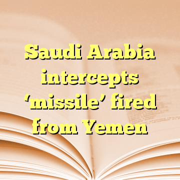 Saudi Arabia intercepts ‘missile’ fired from Yemen