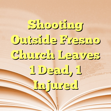 Shooting Outside Fresno Church Leaves 1 Dead, 1 Injured