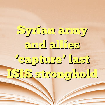 Syrian army and allies ‘capture’ last ISIS stronghold