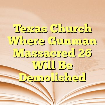 Texas Church Where Gunman Massacred 26 Will Be Demolished