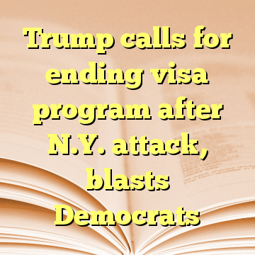 Trump calls for ending visa program after N.Y. attack, blasts Democrats