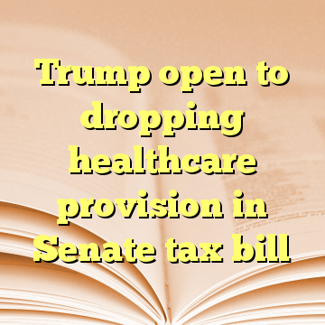 Trump open to dropping healthcare provision in Senate tax bill