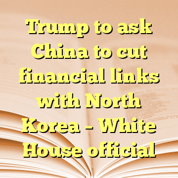 Trump to ask China to cut financial links with North Korea – White House official