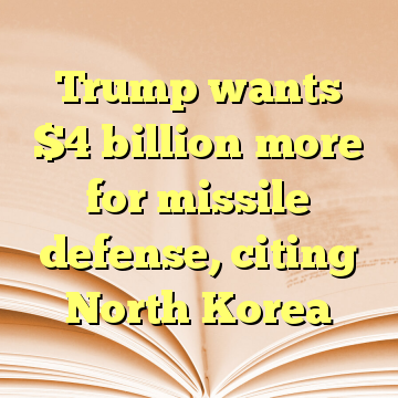 Trump wants $4 billion more for missile defense, citing North Korea