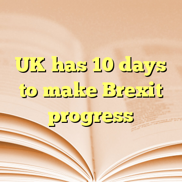 UK has 10 days to make Brexit progress
