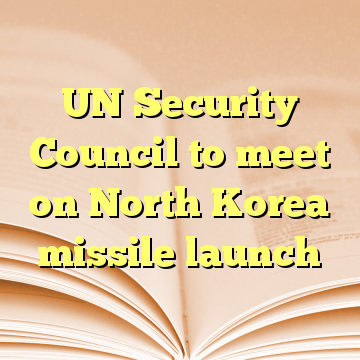 UN Security Council to meet on North Korea missile launch