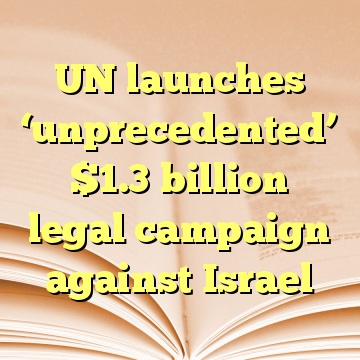UN launches ‘unprecedented’ $1.3 billion legal campaign against Israel