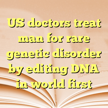 US doctors treat man for rare genetic disorder by editing DNA in world first