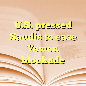 U.S. pressed Saudis to ease Yemen blockade